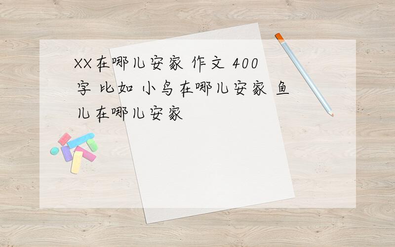 XX在哪儿安家 作文 400字 比如 小鸟在哪儿安家 鱼儿在哪儿安家