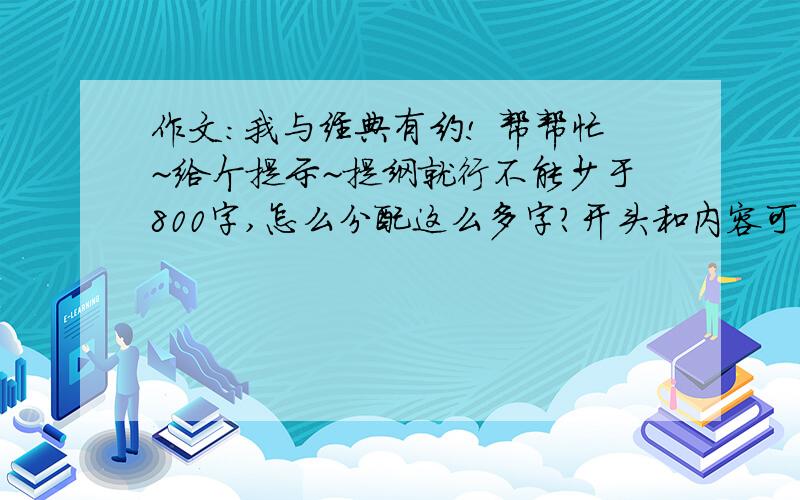 作文：我与经典有约! 帮帮忙~给个提示~提纲就行不能少于800字,怎么分配这么多字?开头和内容可以提示一下吗?谢谢帮忙了~我实在是无奈~想不到.