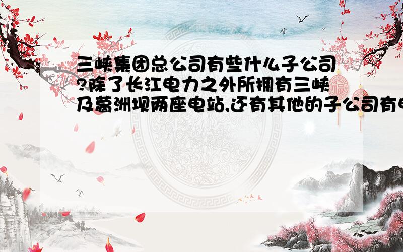 三峡集团总公司有些什么子公司?除了长江电力之外所拥有三峡及葛洲坝两座电站,还有其他的子公司有电站吗