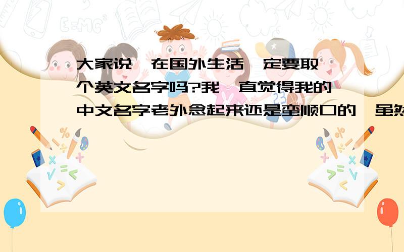 大家说,在国外生活一定要取一个英文名字吗?我一直觉得我的中文名字老外念起来还是蛮顺口的,虽然也有点怪腔怪调……如果不取一个会不会带来很大的不方便呢?那如果我取一个（虽然我已