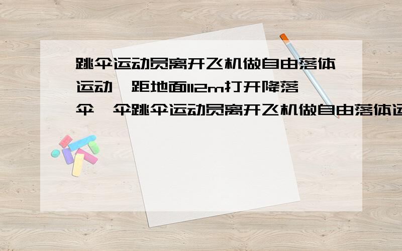 跳伞运动员离开飞机做自由落体运动,距地面112m打开降落伞,伞跳伞运动员离开飞机做自由落体运动,距地面112m打开降落伞,伞想开后他以?16m/s平方的加速度做匀减速运动,到达地面的速度是4m/s.1