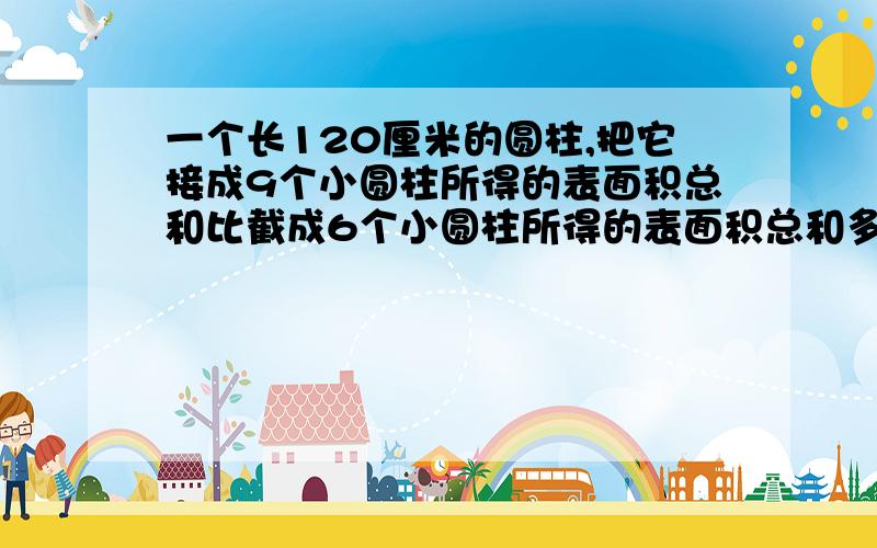 一个长120厘米的圆柱,把它接成9个小圆柱所得的表面积总和比截成6个小圆柱所得的表面积总和多180平方厘米,原来的圆柱的体积是多少?