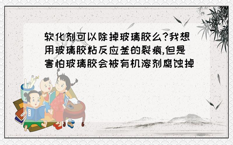 软化剂可以除掉玻璃胶么?我想用玻璃胶粘反应釜的裂痕,但是害怕玻璃胶会被有机溶剂腐蚀掉