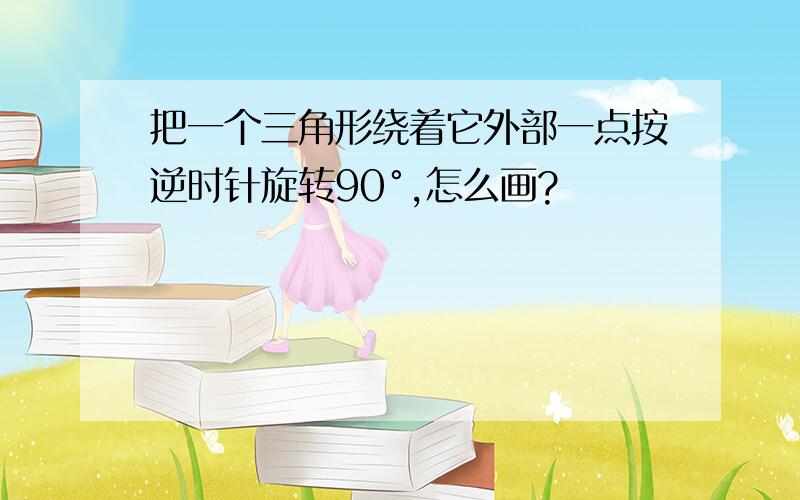 把一个三角形绕着它外部一点按逆时针旋转90°,怎么画?