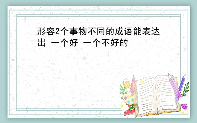 形容2个事物不同的成语能表达出 一个好 一个不好的