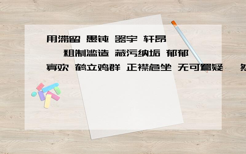 用滞留 愚钝 器宇 轩昂 尴尬 粗制滥造 藏污纳垢 郁郁寡欢 鹤立鸡群 正襟危坐 无可置疑 黯然失色 广袤无垠