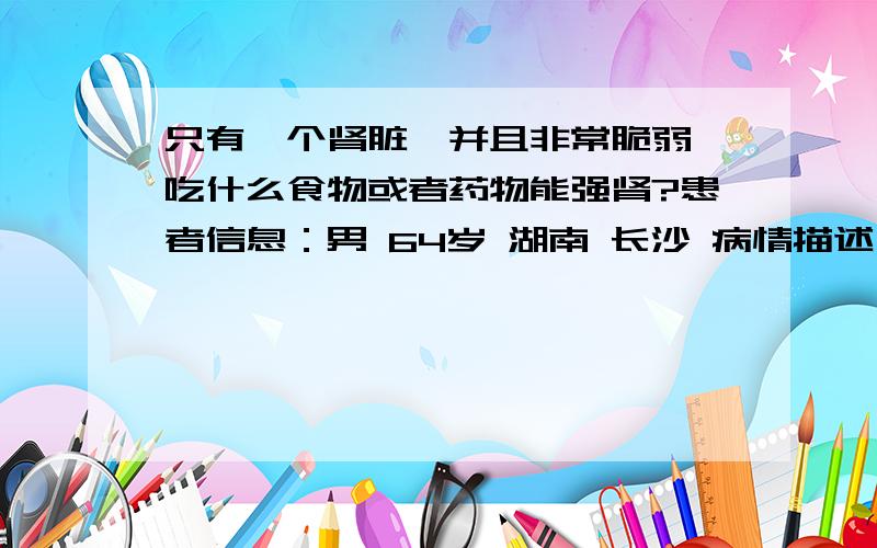 只有一个肾脏,并且非常脆弱,吃什么食物或者药物能强肾?患者信息：男 64岁 湖南 长沙 病情描述(发病时间、主要症状等)：肺癌 4期 胸膜转移 先天有一个肾脏萎缩,另一个肾脏水肿想得到怎样