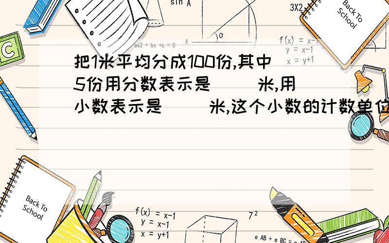 把1米平均分成100份,其中5份用分数表示是（ ）米,用小数表示是（ ）米,这个小数的计数单位是（ ）.急!