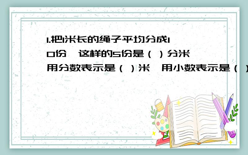 1.把1米长的绳子平均分成10份,这样的5份是（）分米,用分数表示是（）米,用小数表示是（）米.