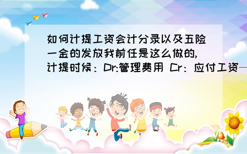 如何计提工资会计分录以及五险一金的发放我前任是这么做的,计提时候：Dr:管理费用 Cr：应付工资—职工工资；Dr：应付工资—职工扣款 Cr：其他应收（付）款—社保+公积金+个税.缴纳社保