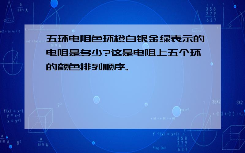 五环电阻色环橙白银金绿表示的电阻是多少?这是电阻上五个环的颜色排列顺序。