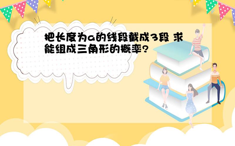 把长度为a的线段截成3段 求能组成三角形的概率?