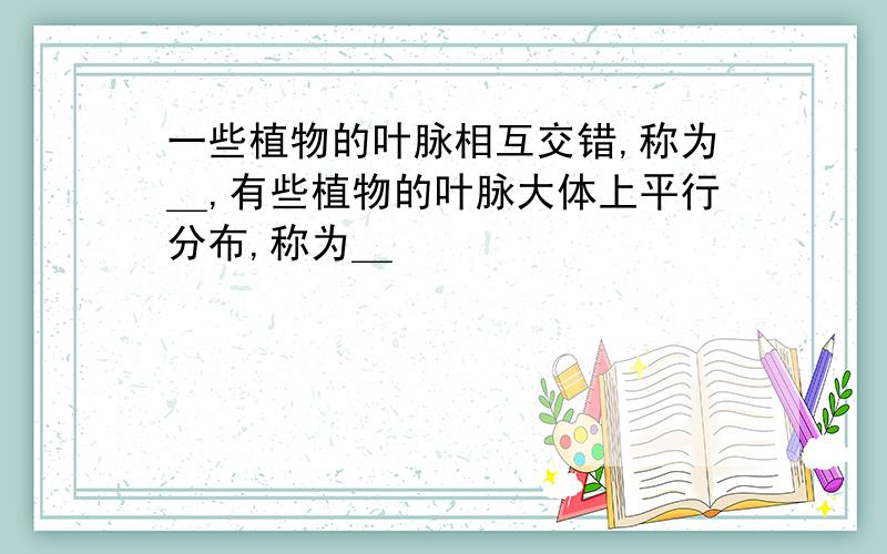 一些植物的叶脉相互交错,称为＿,有些植物的叶脉大体上平行分布,称为＿