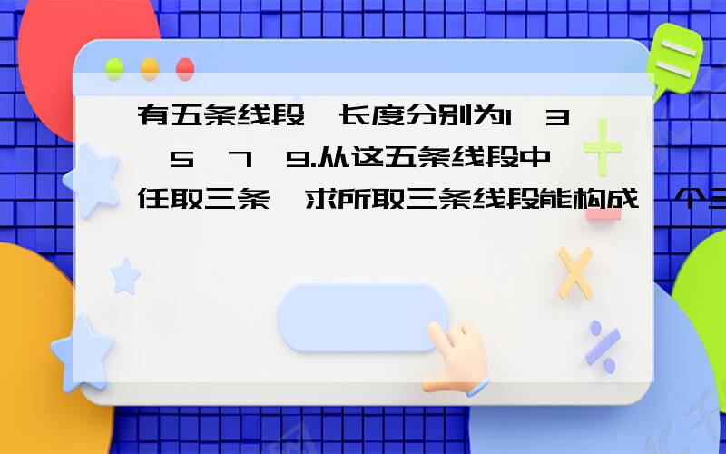 有五条线段,长度分别为1、3、5、7、9.从这五条线段中任取三条,求所取三条线段能构成一个三角形的概率?