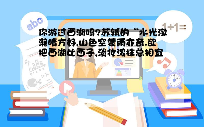 你游过西湖吗?苏轼的“水光潋滟晴方好,山色空蒙雨亦奇.欲把西湖比西子,淡妆浓抹总相宜