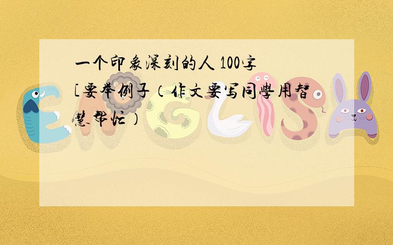 一个印象深刻的人 100字 [要举例子（作文要写同学用智慧帮忙）