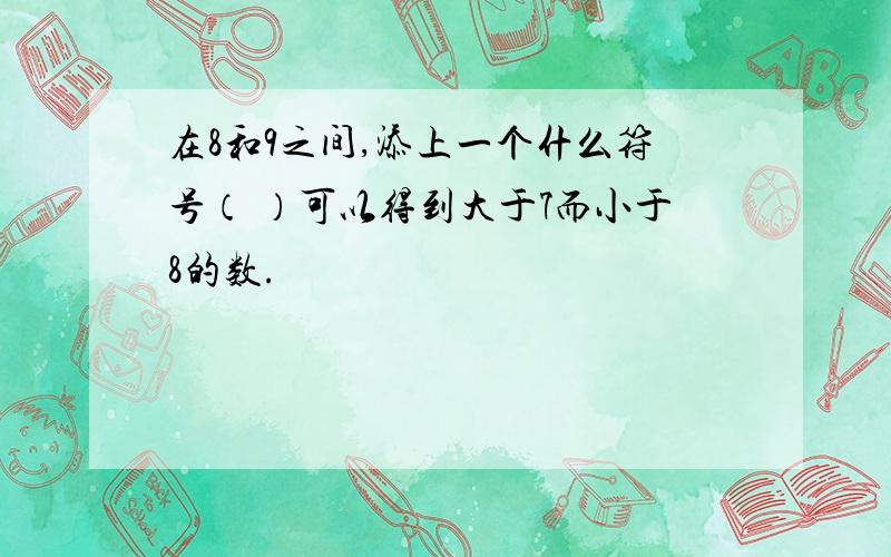 在8和9之间,添上一个什么符号（ ）可以得到大于7而小于8的数.