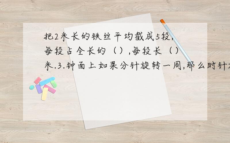 把2米长的铁丝平均截成5段,每段占全长的（）,每段长（）米.3.钟面上如果分针旋转一周,那么时针旋转的角度是（）度.4.10-20的自然数中,（）是奇数又是合数,把它分解质因数是（）.拜托!帮