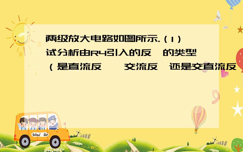 两级放大电路如图所示.（1）试分析由R4引入的反馈的类型（是直流反馈、交流反馈还是交直流反馈?是正反馈还是负反馈?是电流反馈还是电压反馈?是串联反馈还是并联反馈?）