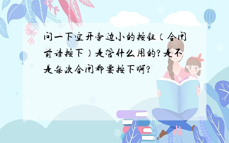 问一下空开旁边小的按钮（合闸前请按下）是管什么用的?是不是每次合闸都要按下啊?