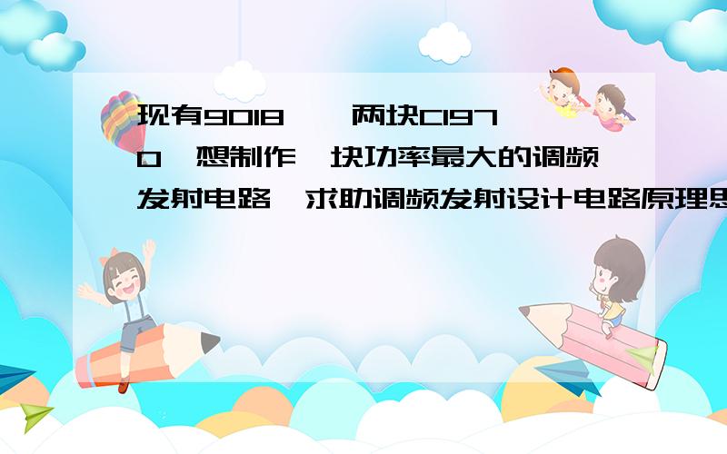 现有9018,、两块C1970,想制作一块功率最大的调频发射电路,求助调频发射设计电路原理思路是9018做前级放大,两块C1970功率放大器,发射距离最远,效果最好的.求助原理电路图及设计思路