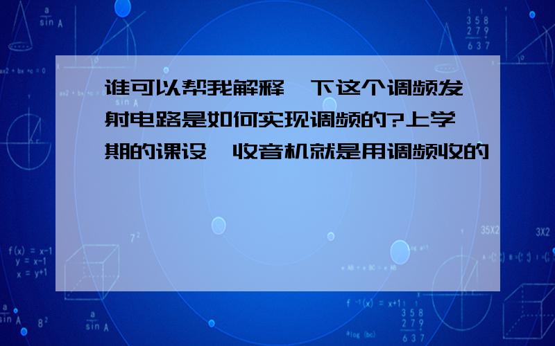 谁可以帮我解释一下这个调频发射电路是如何实现调频的?上学期的课设,收音机就是用调频收的