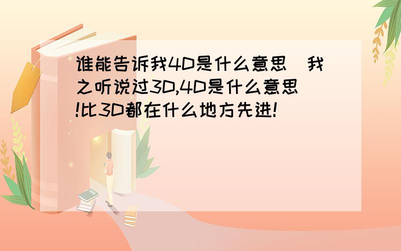 谁能告诉我4D是什么意思`我之听说过3D,4D是什么意思!比3D都在什么地方先进!