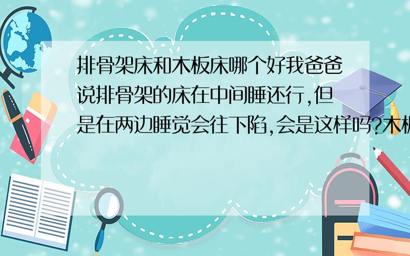 排骨架床和木板床哪个好我爸爸说排骨架的床在中间睡还行,但是在两边睡觉会往下陷,会是这样吗?木板床和排骨架那个好呢?能说说为什么吗?真的会往两边陷?