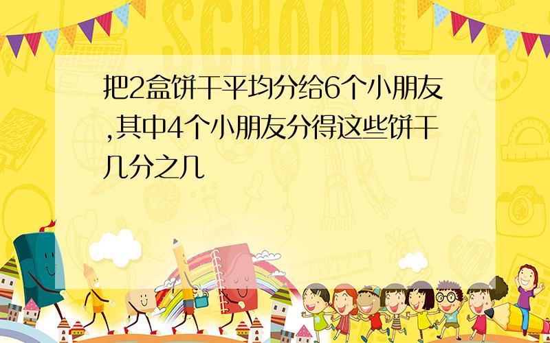 把2盒饼干平均分给6个小朋友,其中4个小朋友分得这些饼干几分之几