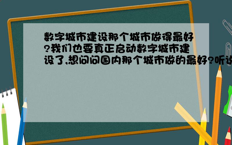 数字城市建设那个城市做得最好?我们也要真正启动数字城市建设了,想问问国内那个城市做的最好?听说深圳、东营建的比较好.那个城市宣布建成了?