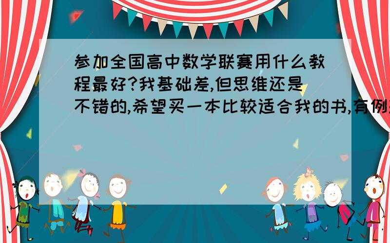 参加全国高中数学联赛用什么教程最好?我基础差,但思维还是不错的,希望买一本比较适合我的书,有例题,题型多的一种谁可以和我交流一下，QQ 276451926 我一定会谦虚地听你们的方法的