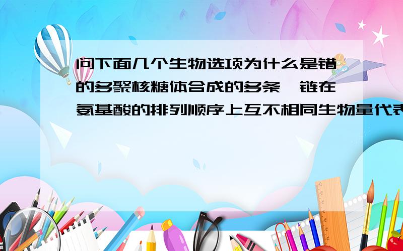 问下面几个生物选项为什么是错的多聚核糖体合成的多条肽链在氨基酸的排列顺序上互不相同生物量代表调查年份之前生产者固定的太阳能要原因