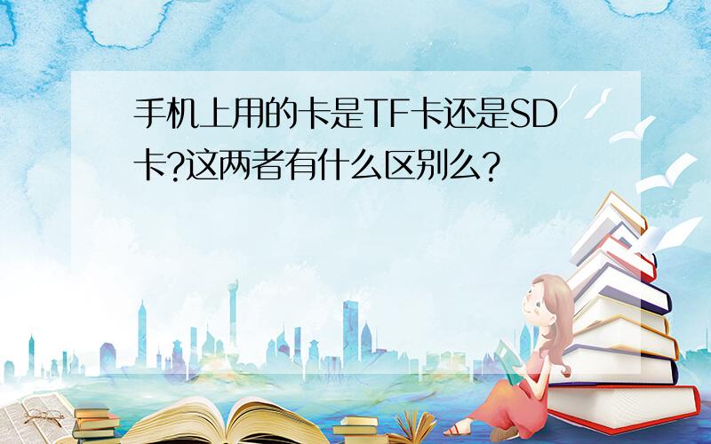 手机上用的卡是TF卡还是SD卡?这两者有什么区别么?