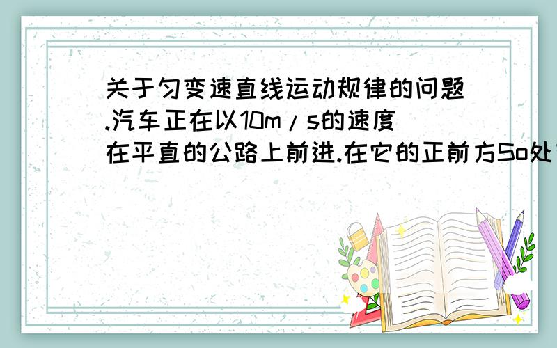 关于匀变速直线运动规律的问题.汽车正在以10m/s的速度在平直的公路上前进.在它的正前方So处有一辆自行车,正在以4m/s的速度做同方向的运动,汽车立即关闭油门做a=-6m/s2的匀减直线运动,若汽