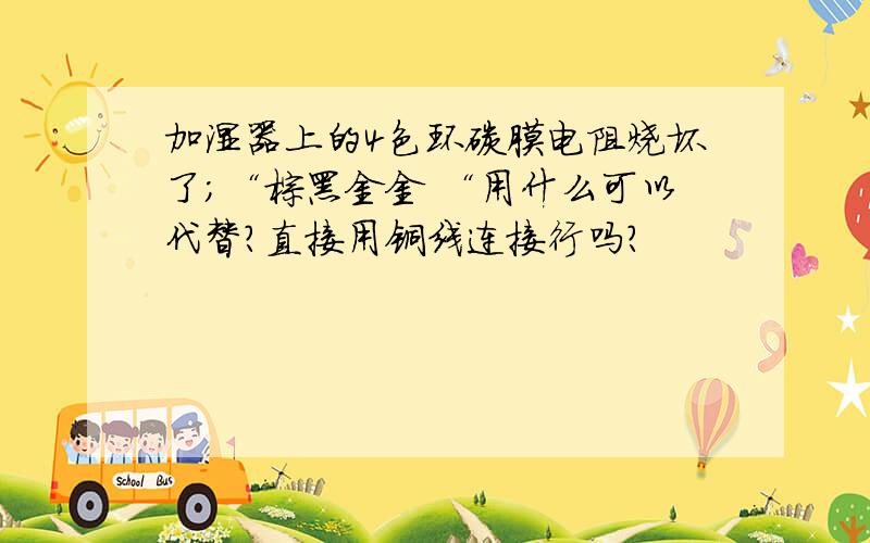 加湿器上的4色环碳膜电阻烧坏了；“棕黑金金 “用什么可以代替?直接用铜线连接行吗?