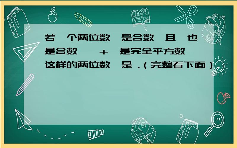 若一个两位数￣是合数,且￣也是合数,￣+￣是完全平方数,这样的两位数￣是 .（完整看下面）