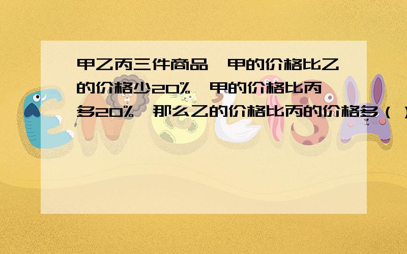 甲乙丙三件商品,甲的价格比乙的价格少20%,甲的价格比丙多20%,那么乙的价格比丙的价格多（）%.