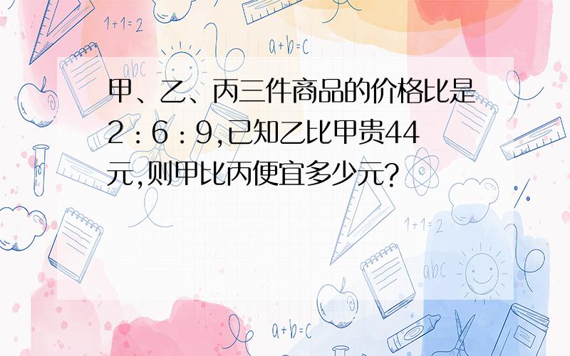 甲、乙、丙三件商品的价格比是2：6：9,已知乙比甲贵44元,则甲比丙便宜多少元?