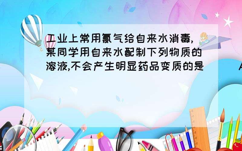 工业上常用氯气给自来水消毒,某同学用自来水配制下列物质的溶液,不会产生明显药品变质的是 ( ）A氯化铝B 氢氧化钠C碳酸氢钠D硝酸银