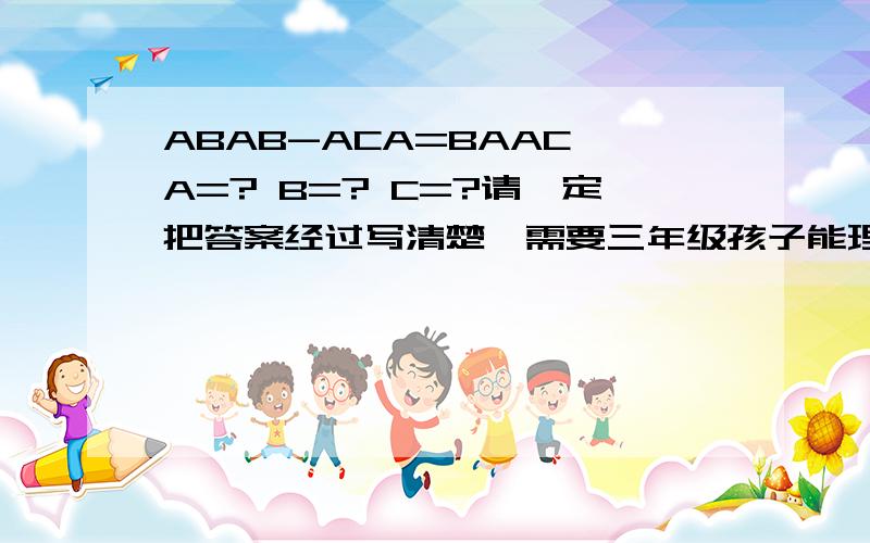 ABAB-ACA=BAAC A=? B=? C=?请一定把答案经过写清楚,需要三年级孩子能理解的经过.万分感谢!