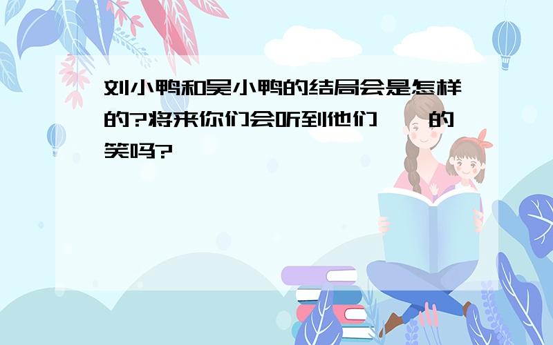 刘小鸭和吴小鸭的结局会是怎样的?将来你们会听到他们嘎嘎的笑吗?