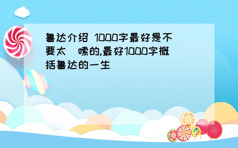 鲁达介绍 1000字最好是不要太啰嗦的,最好1000字概括鲁达的一生