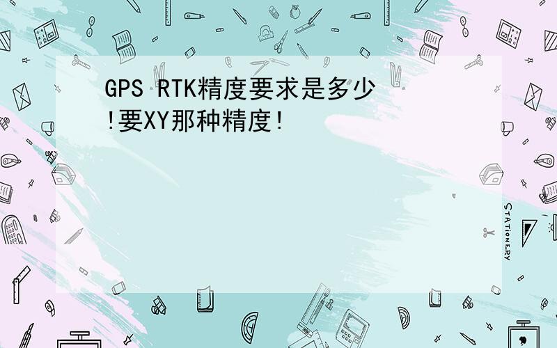 GPS RTK精度要求是多少!要XY那种精度!