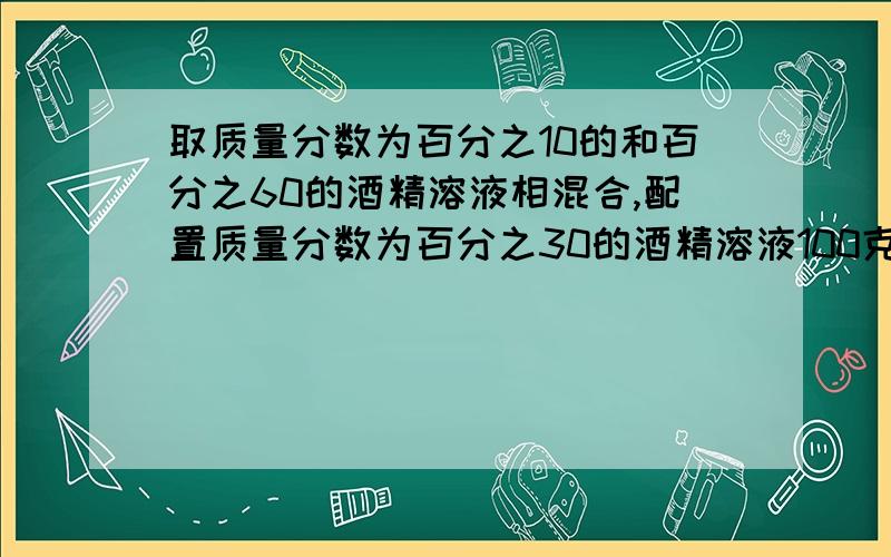 取质量分数为百分之10的和百分之60的酒精溶液相混合,配置质量分数为百分之30的酒精溶液100克,需各取多少过程简单点的