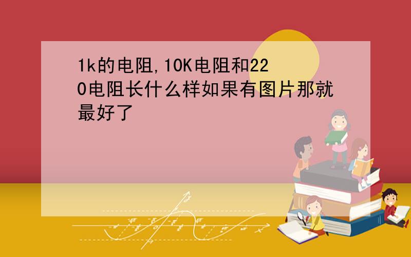 1k的电阻,10K电阻和220电阻长什么样如果有图片那就最好了