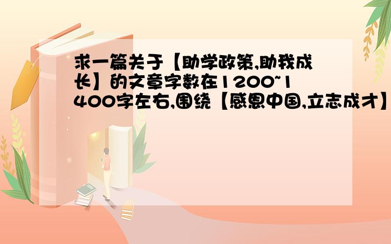 求一篇关于【助学政策,助我成长】的文章字数在1200~1400字左右,围绕【感恩中国,立志成才】来写