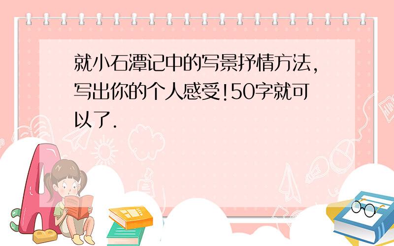 就小石潭记中的写景抒情方法,写出你的个人感受!50字就可以了.