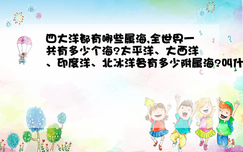 四大洋都有哪些属海,全世界一共有多少个海?太平洋、大西洋、印度洋、北冰洋各有多少附属海?叫什么名字?全世界一共有多少个海,熟知地理的老大请不吝赐教,列举出来.