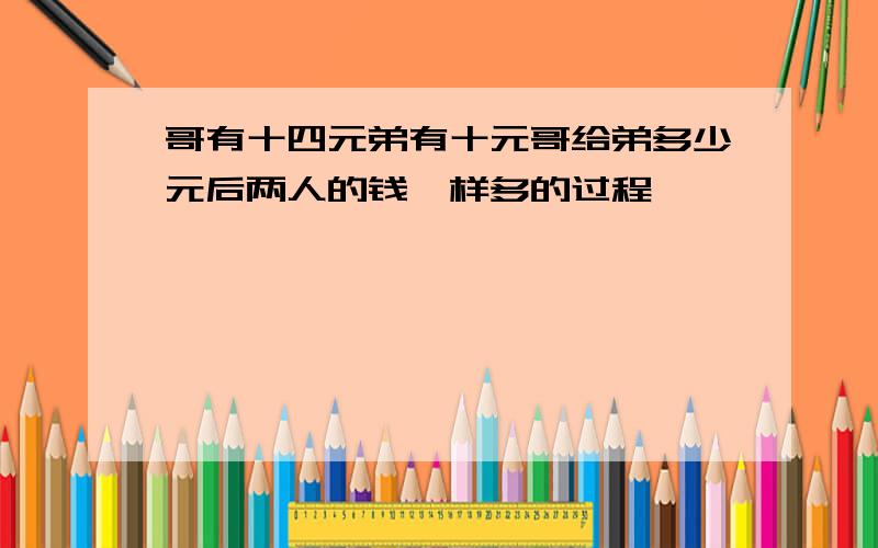 哥有十四元弟有十元哥给弟多少元后两人的钱一样多的过程