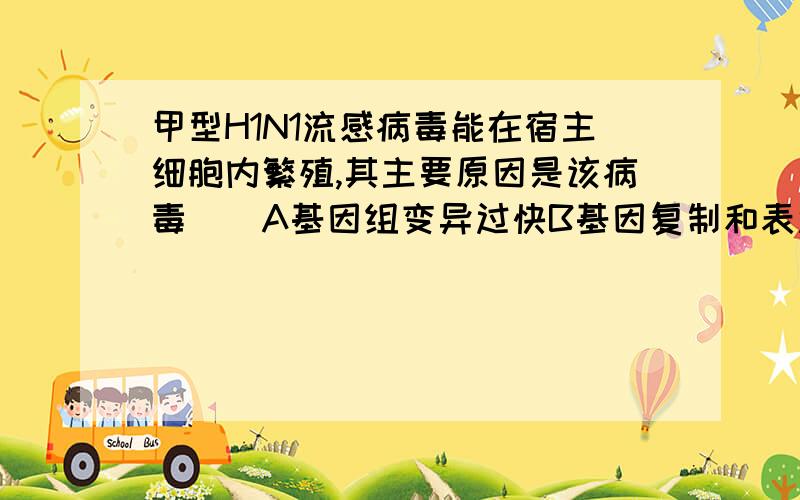 甲型H1N1流感病毒能在宿主细胞内繁殖,其主要原因是该病毒（）A基因组变异过快B基因复制和表达过程过于简单C基因与蛋白质的结构与宿主的相似性很高D利用宿主细胞的酶完成基因复制和表